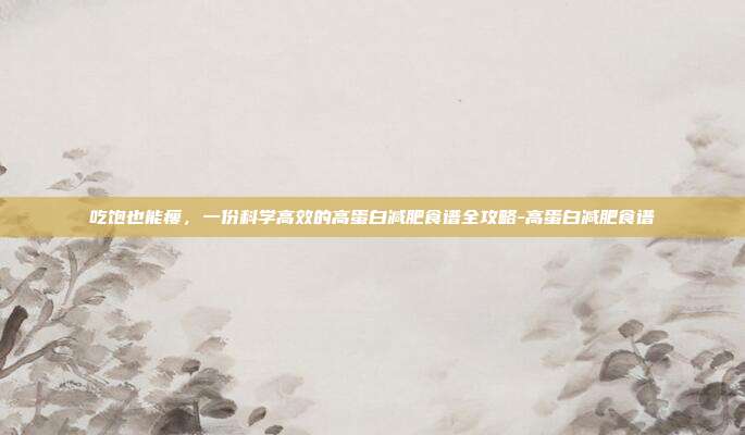 吃饱也能瘦，一份科学高效的高蛋白减肥食谱全攻略-高蛋白减肥食谱