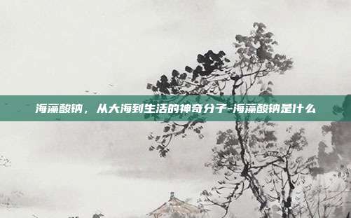海藻酸钠，从大海到生活的神奇分子-海藻酸钠是什么