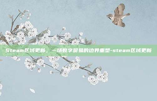 Steam区域更新，一场数字贸易的边界重塑-steam区域更新
