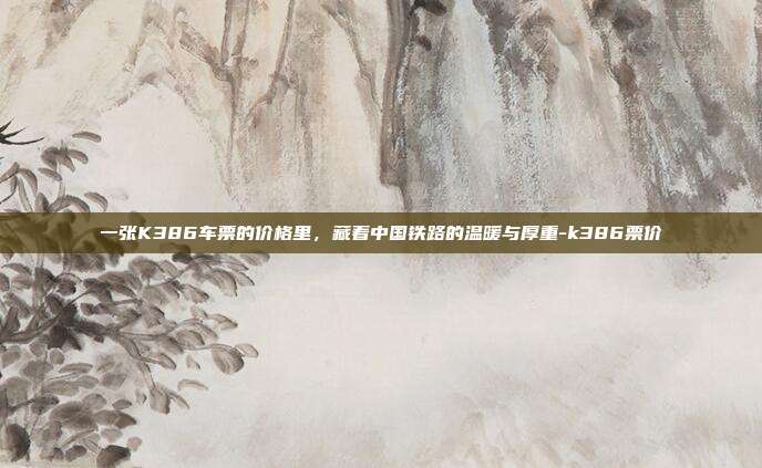 一张K386车票的价格里，藏着中国铁路的温暖与厚重-k386票价