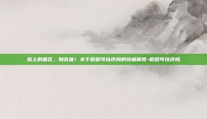 脸上的雷区，别乱碰！关于痘痘可以挤吗的终极解答-痘痘可以挤吗