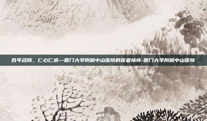 百年名院，仁心仁术—厦门大学附属中山医院的医者情怀-厦门大学附属中山医院