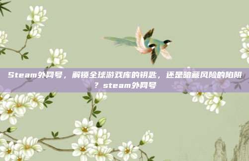 Steam外网号，解锁全球游戏库的钥匙，还是暗藏风险的陷阱？steam外网号