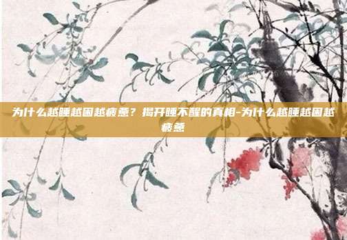 为什么越睡越困越疲惫？揭开睡不醒的真相-为什么越睡越困越疲惫