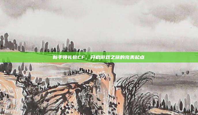 新手领礼包CF，开启游戏之旅的完美起点