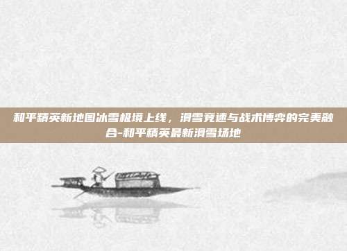 和平精英新地图冰雪极境上线，滑雪竞速与战术博弈的完美融合-和平精英最新滑雪场地