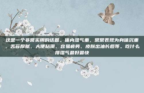 这是一个非常实用的话题。体内湿气重，常常表现为身体沉重、舌苔厚腻、大便粘滞、容易疲劳、皮肤出油长痘等。吃什么排湿气最好最快