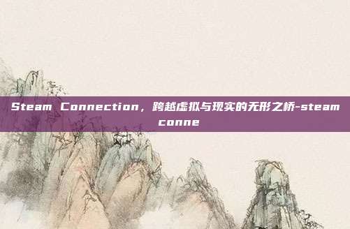 Steam Connection，跨越虚拟与现实的无形之桥-steam conne