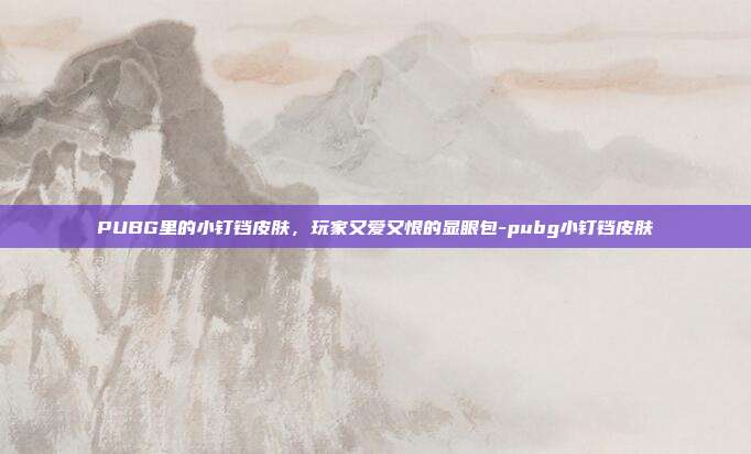 PUBG里的小钉铛皮肤，玩家又爱又恨的显眼包-pubg小钉铛皮肤