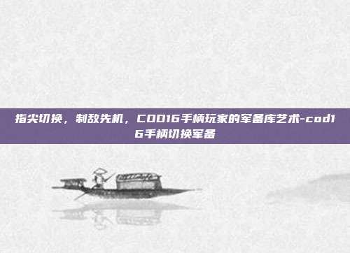 指尖切换，制敌先机，COD16手柄玩家的军备库艺术-cod16手柄切换军备