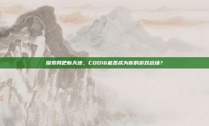 探索网吧新天地，COD16能否成为你的游戏战场？