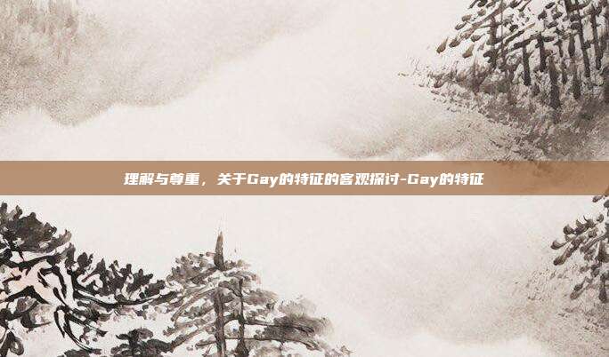 理解与尊重，关于Gay的特征的客观探讨-Gay的特征