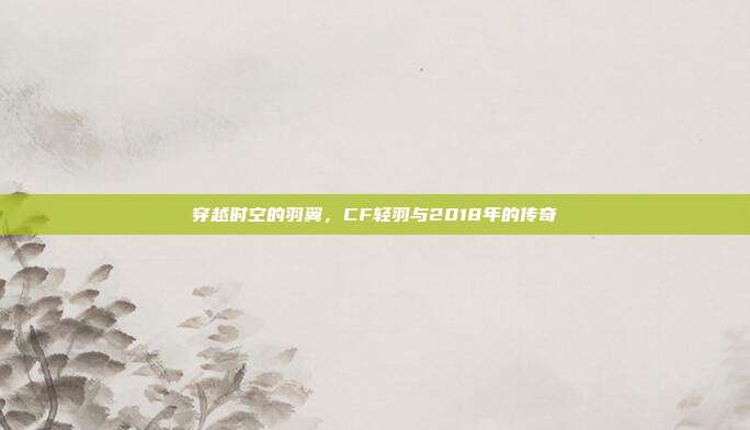 穿越时空的羽翼，CF轻羽与2018年的传奇