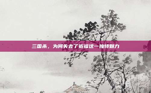 三国杀，为何失去了祈福这一独特魅力