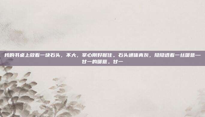 我的书桌上放着一块石头，不大，掌心刚好握住。石头通体青灰，隐隐透着一丝暖意—甘一的暖意。甘一