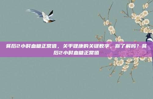 餐后2小时血糖正常值，关乎健康的关键数字，你了解吗？餐后2小时血糖正常值