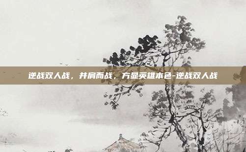 逆战双人战，并肩而战，方显英雄本色-逆战双人战