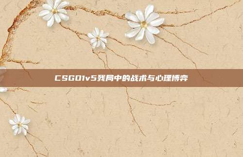 CSGO1v5残局中的战术与心理博弈