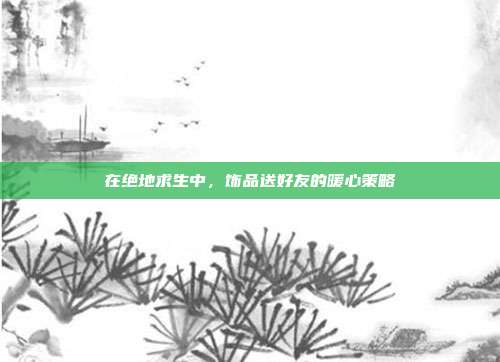 在绝地求生中，饰品送好友的暖心策略