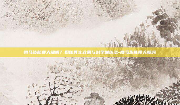 蹲马步能瘦大腿吗？揭秘真实效果与科学训练法-蹲马步能瘦大腿吗