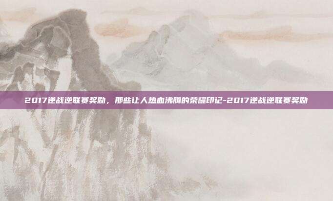 2017逆战逆联赛奖励，那些让人热血沸腾的荣耀印记-2017逆战逆联赛奖励