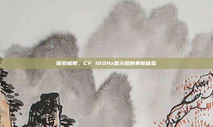 探索极限，CF 120Hz显示器的革新体验