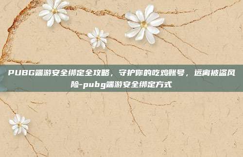 PUBG端游安全绑定全攻略，守护你的吃鸡账号，远离被盗风险-pubg端游安全绑定方式
