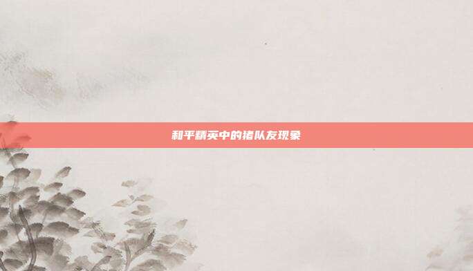 和平精英中的猪队友现象
