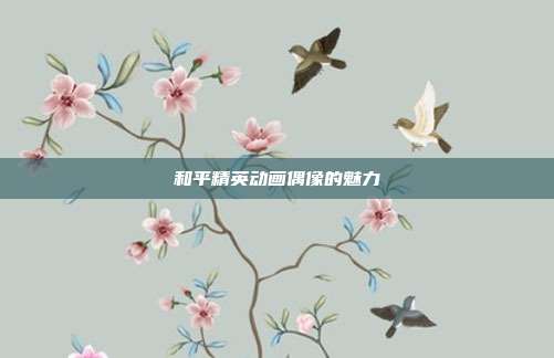 和平精英动画偶像的魅力