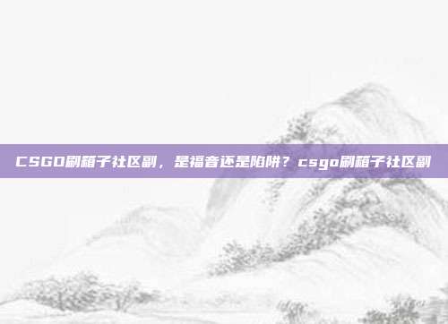 CSGO刷箱子社区副，是福音还是陷阱？csgo刷箱子社区副