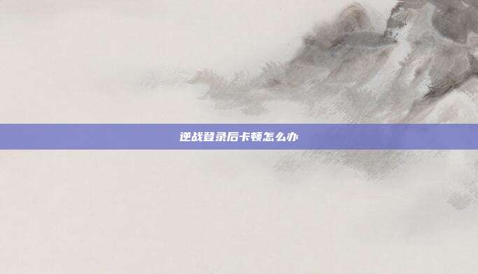 逆战登录后卡顿怎么办