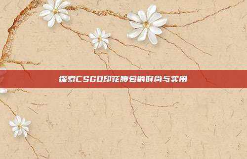 探索CSGO印花腰包的时尚与实用