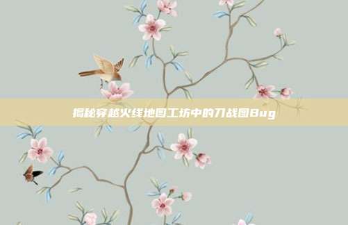 揭秘穿越火线地图工坊中的刀战图Bug