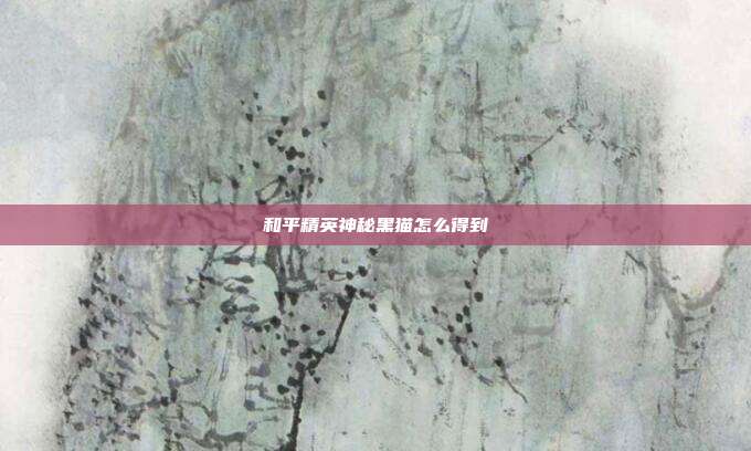 和平精英神秘黑猫怎么得到