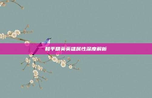和平精英英雄属性深度解析
