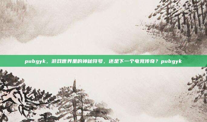 pubgyk，游戏世界里的神秘符号，还是下一个电竞传奇？pubgyk