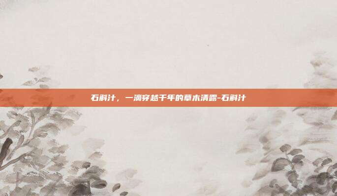 石斛汁，一滴穿越千年的草木清露-石斛汁