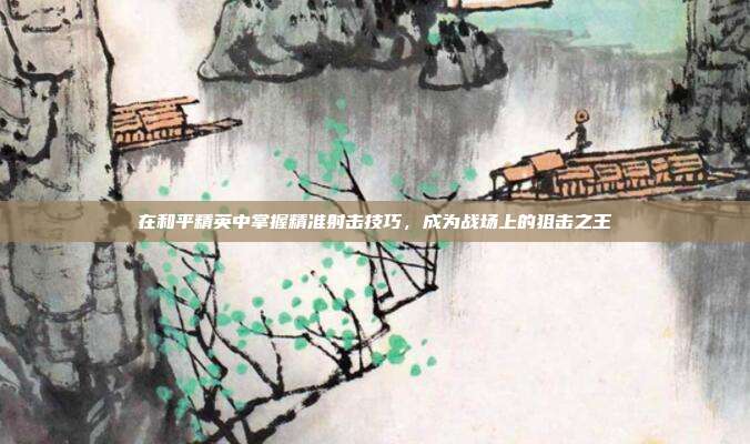 在和平精英中掌握精准射击技巧，成为战场上的狙击之王