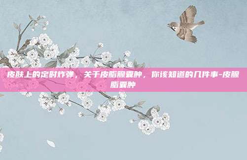 皮肤上的定时炸弹，关于皮脂腺囊肿，你该知道的几件事-皮腺脂囊肿