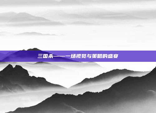 三国杀——一场视觉与策略的盛宴