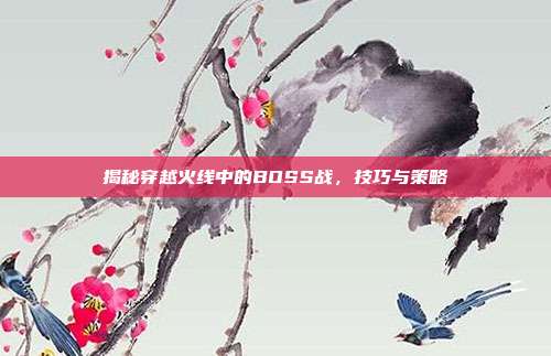 揭秘穿越火线中的BOSS战，技巧与策略