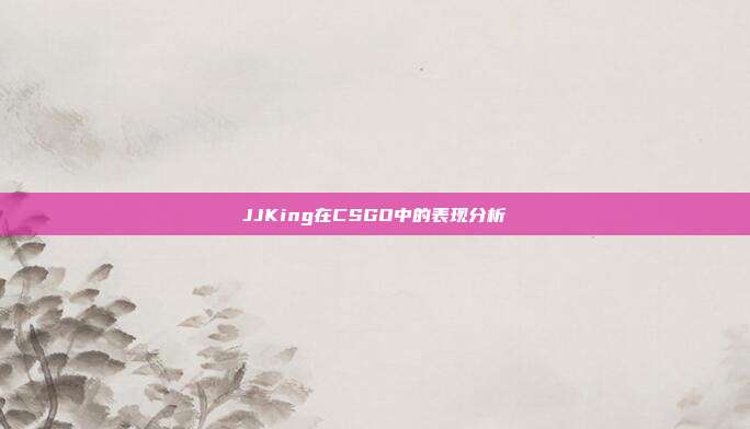 JJKing在CSGO中的表现分析