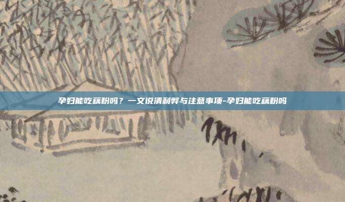 孕妇能吃藕粉吗？一文说清利弊与注意事项-孕妇能吃藕粉吗