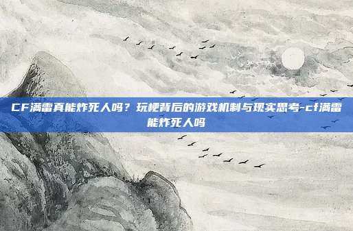 CF满雷真能炸死人吗？玩梗背后的游戏机制与现实思考-cf满雷能炸死人吗