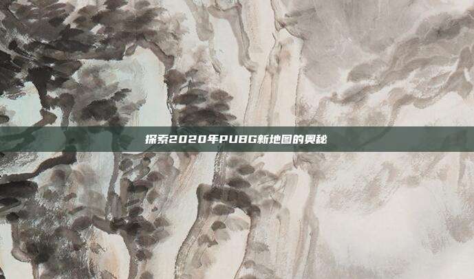 探索2020年PUBG新地图的奥秘