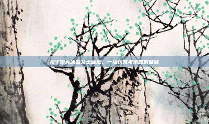和平精英冰雪女王营地，一场视觉与策略的盛宴
