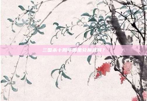 三国杀十周年哪里兑换武将？