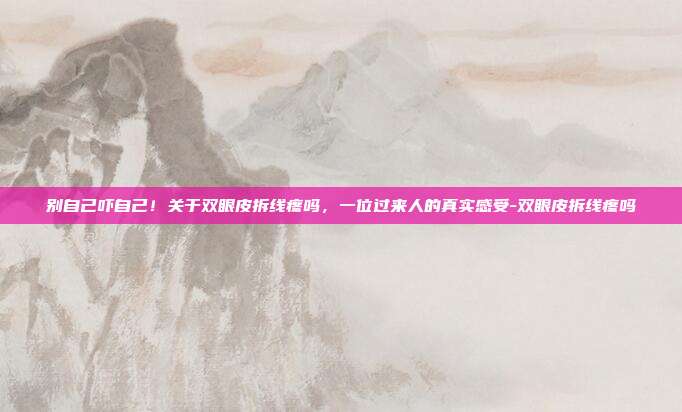 别自己吓自己！关于双眼皮拆线疼吗，一位过来人的真实感受-双眼皮拆线疼吗