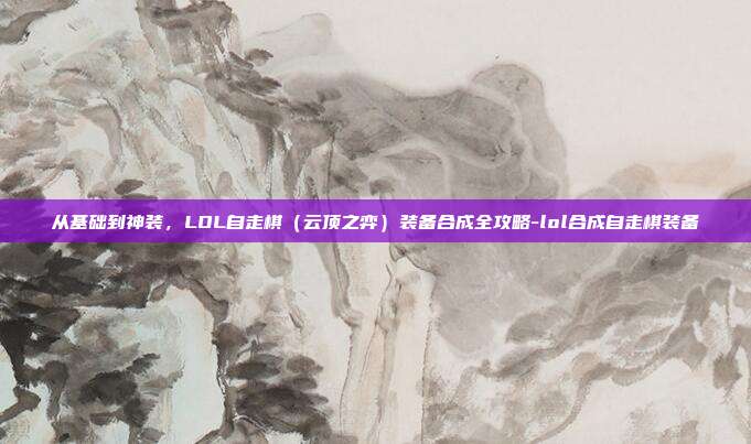 从基础到神装，LOL自走棋（云顶之弈）装备合成全攻略-lol合成自走棋装备