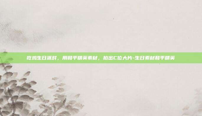 吃鸡生日派对，用和平精英素材，拍出C位大片-生日素材和平精英